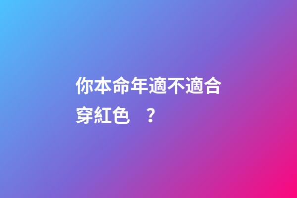 你本命年適不適合穿紅色？